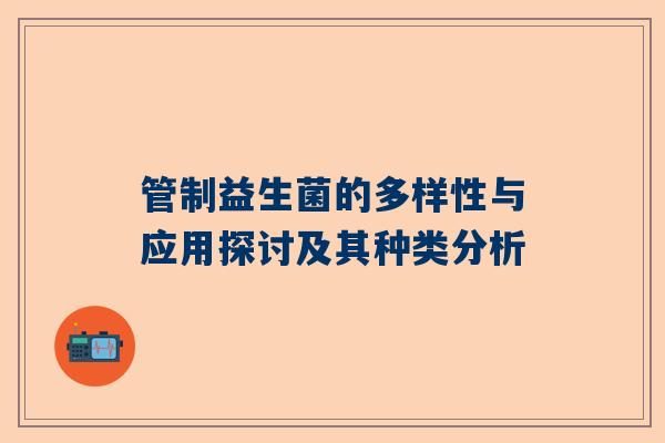 管制益生菌的多样性与应用探讨及其种类分析