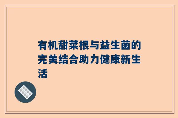 有机甜菜根与益生菌的完美结合助力健康新生活
