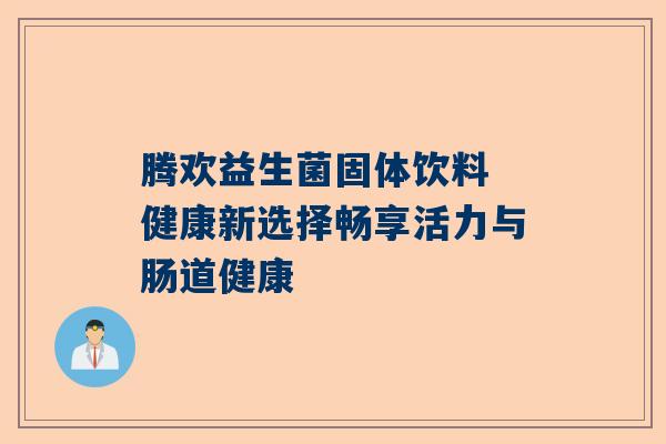 腾欢益生菌固体饮料 健康新选择畅享活力与肠道健康