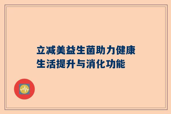 立减美益生菌助力健康生活提升与消化功能