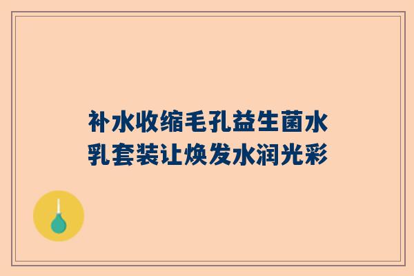 补水收缩毛孔益生菌水乳套装让焕发水润光彩