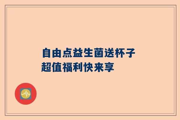 自由点益生菌送杯子 超值福利快来享
