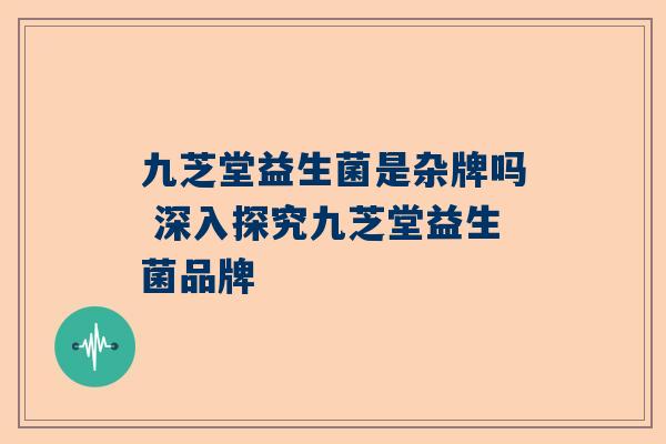 九芝堂益生菌是杂牌吗 深入探究九芝堂益生菌品牌