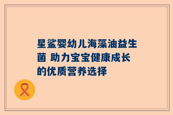 星鲨婴幼儿海藻油益生菌 助力宝宝健康成长的优质营养选择