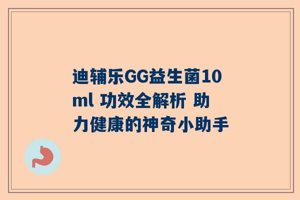 迪辅乐GG益生菌10ml 功效全解析 助力健康的神奇小助手