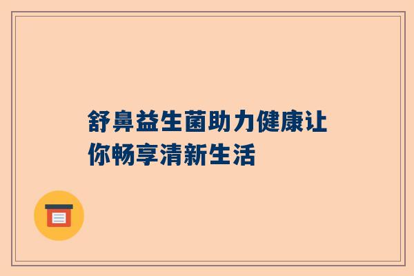 舒鼻益生菌助力健康让你畅享清新生活