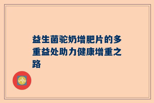 益生菌驼奶增肥片的多重益处助力健康增重之路