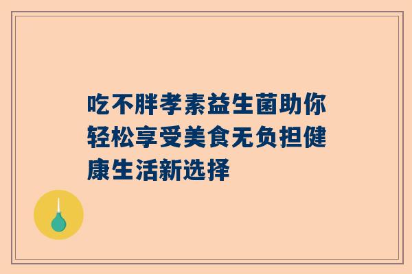 吃不胖孝素益生菌助你轻松享受美食无负担健康生活新选择