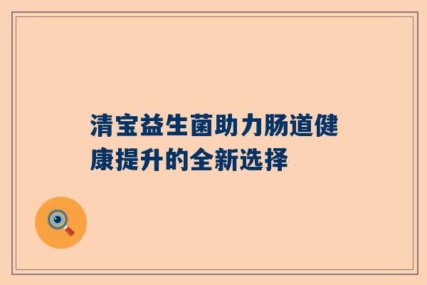 清宝益生菌助力肠道健康提升的全新选择