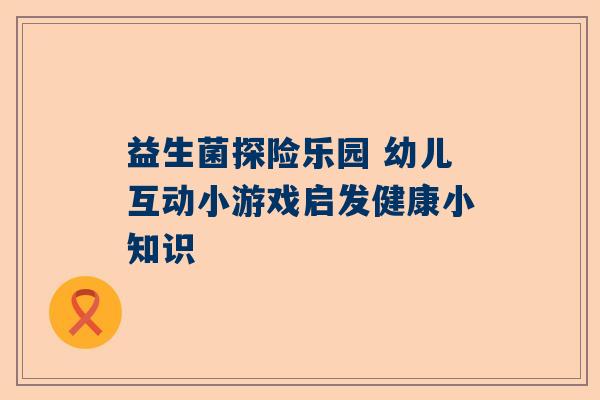 益生菌探险乐园 幼儿互动小游戏启发健康小知识