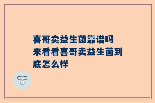 喜哥卖益生菌靠谱吗 来看看喜哥卖益生菌到底怎么样