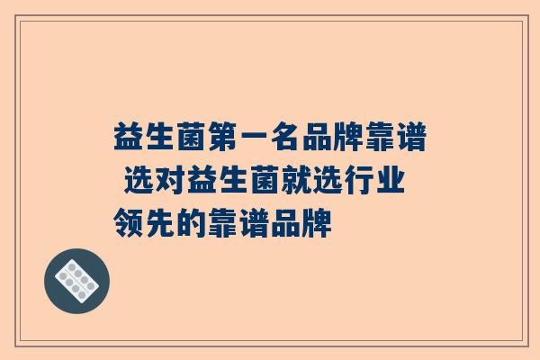 益生菌第一名品牌靠谱 选对益生菌就选行业领先的靠谱品牌