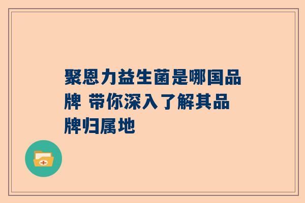 聚恩力益生菌是哪国品牌 带你深入了解其品牌归属地