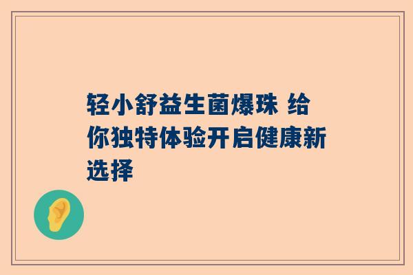 轻小舒益生菌爆珠 给你独特体验开启健康新选择