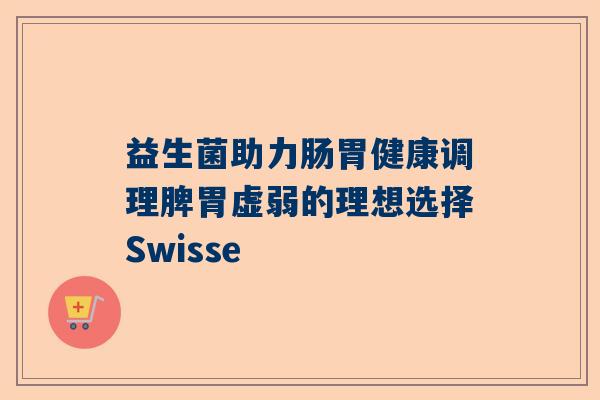 益生菌助力肠胃健康调理脾胃虚弱的理想选择Swisse
