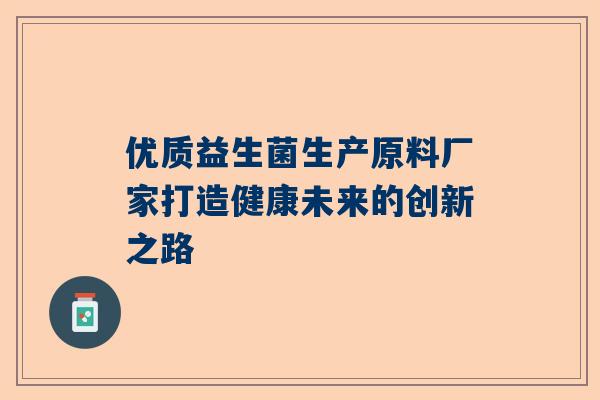 优质益生菌生产原料厂家打造健康未来的创新之路