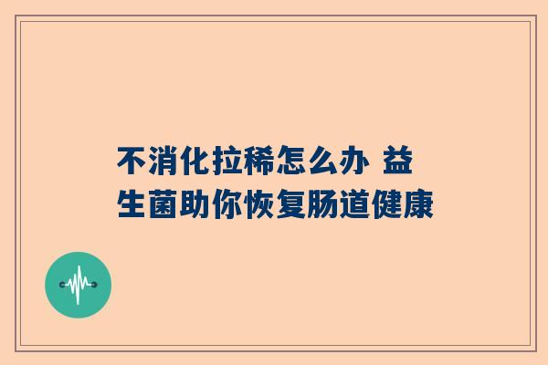 不消化拉稀怎么办 益生菌助你恢复肠道健康