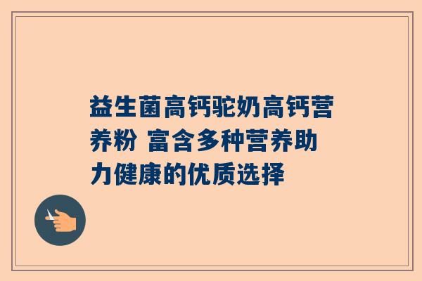 益生菌高钙驼奶高钙营养粉 富含多种营养助力健康的优质选择