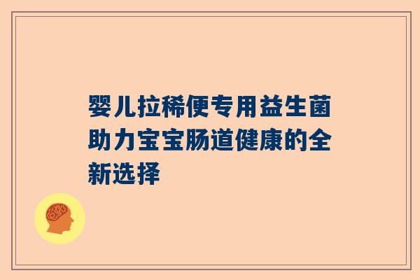 婴儿拉稀便专用益生菌助力宝宝肠道健康的全新选择