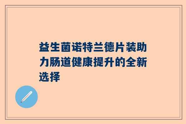 益生菌诺特兰德片装助力肠道健康提升的全新选择