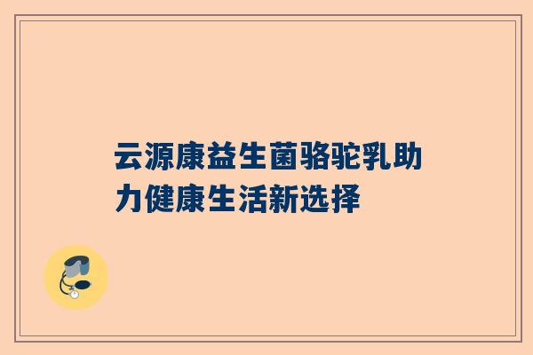 云源康益生菌骆驼乳助力健康生活新选择