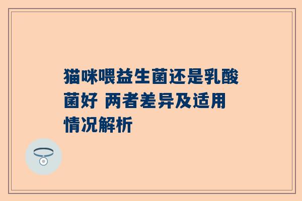 猫咪喂益生菌还是乳酸菌好 两者差异及适用情况解析
