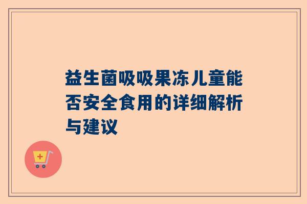 益生菌吸吸果冻儿童能否安全食用的详细解析与建议