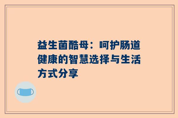 益生菌酷母：呵护肠道健康的智慧选择与生活方式分享