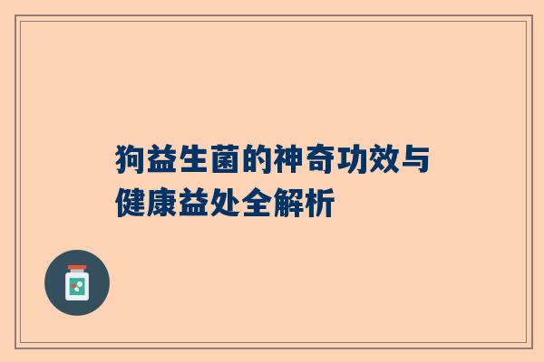 狗益生菌的神奇功效与健康益处全解析