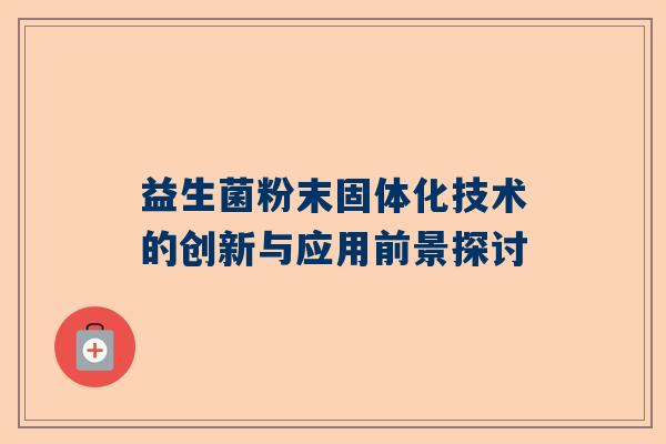 益生菌粉末固体化技术的创新与应用前景探讨