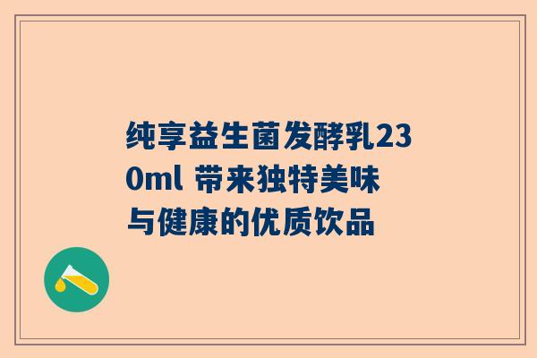 纯享益生菌发酵乳230ml 带来独特美味与健康的优质饮品
