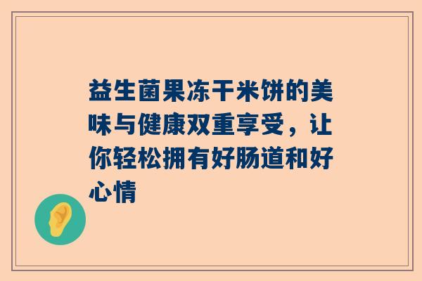 益生菌果冻干米饼的美味与健康双重享受，让你轻松拥有好肠道和好心情