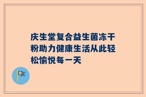 庆生堂复合益生菌冻干粉助力健康生活从此轻松愉悦每一天