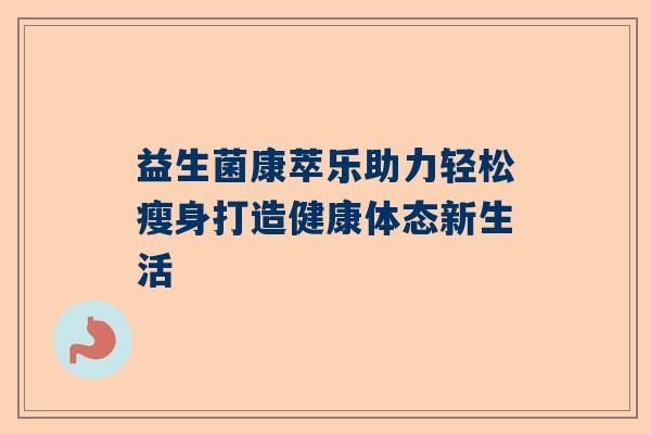 益生菌康萃乐助力轻松瘦身打造健康体态新生活