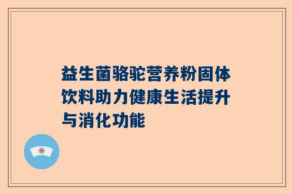 益生菌骆驼营养粉固体饮料助力健康生活提升与消化功能