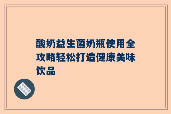 酸奶益生菌奶瓶使用全攻略轻松打造健康美味饮品