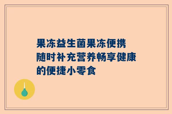 果冻益生菌果冻便携 随时补充营养畅享健康的便捷小零食