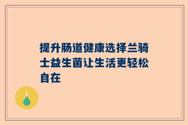 提升肠道健康选择兰骑士益生菌让生活更轻松自在