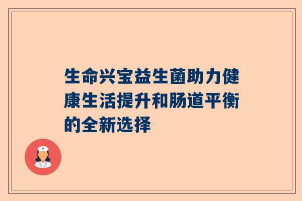 生命兴宝益生菌助力健康生活提升和肠道平衡的全新选择