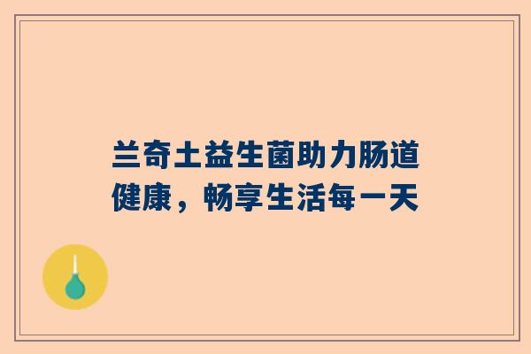 兰奇土益生菌助力肠道健康，畅享生活每一天