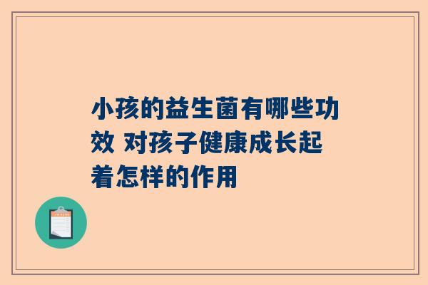 小孩的益生菌有哪些功效 对孩子健康成长起着怎样的作用