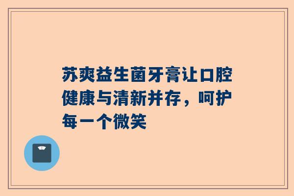 苏爽益生菌牙膏让口腔健康与清新并存，呵护每一个微笑