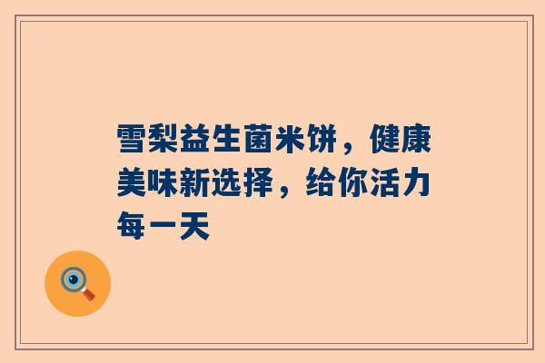 雪梨益生菌米饼，健康美味新选择，给你活力每一天