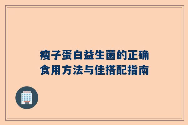 瘦子蛋白益生菌的正确食用方法与佳搭配指南