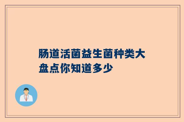 肠道活菌益生菌种类大盘点你知道多少