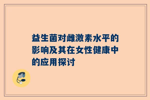 益生菌对雌激素水平的影响及其在女性健康中的应用探讨