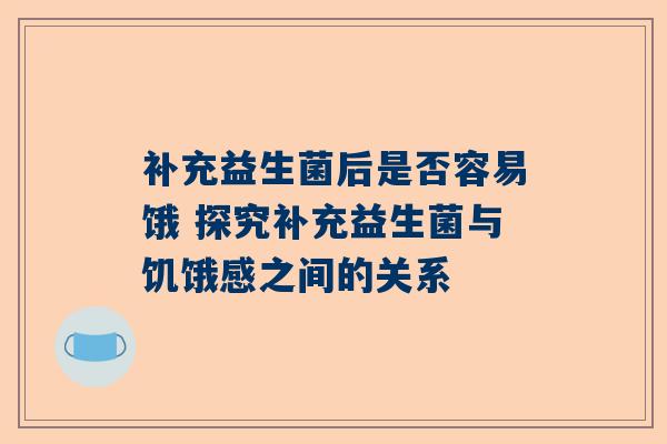 补充益生菌后是否容易饿 探究补充益生菌与饥饿感之间的关系