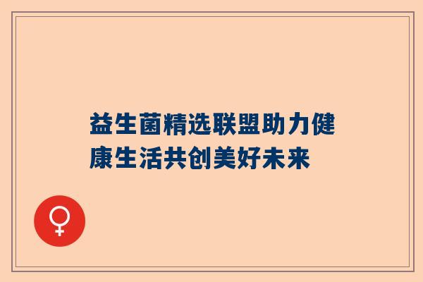 益生菌精选联盟助力健康生活共创美好未来
