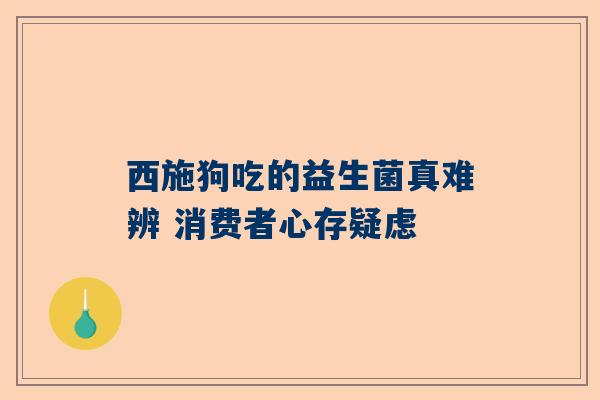 西施狗吃的益生菌真难辨 消费者心存疑虑