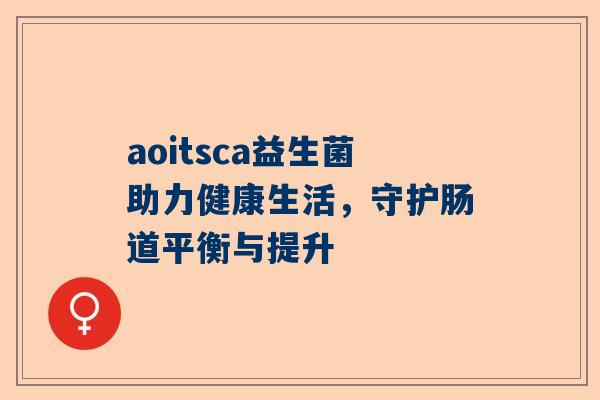 aoitsca益生菌助力健康生活，守护肠道平衡与提升